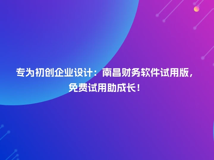 专为初创企业设计：南昌财务软件试用版，免费试用助成长！