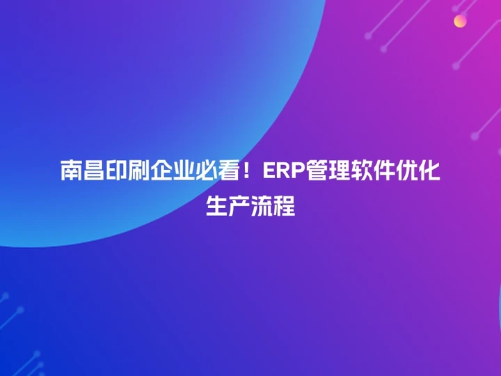 南昌印刷企业必看！ERP管理软件优化生产流程