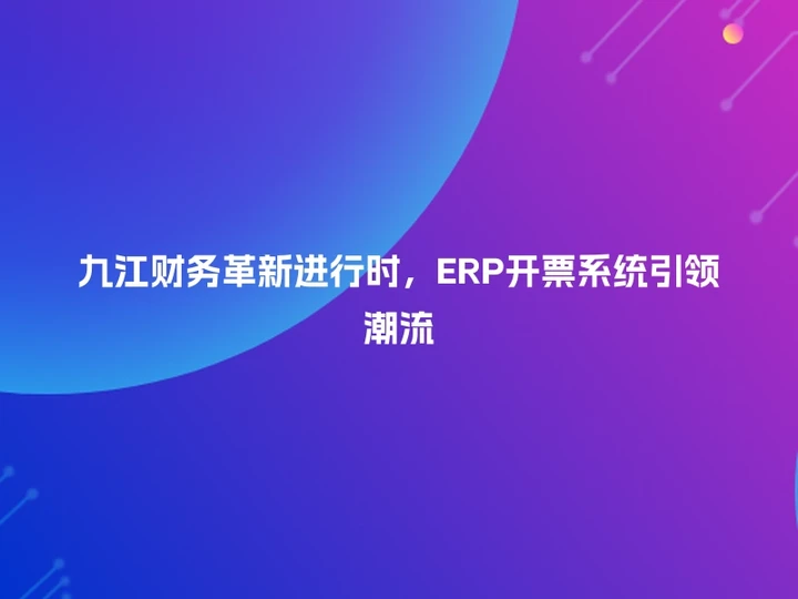 九江财务革新进行时，ERP开票系统引领潮流