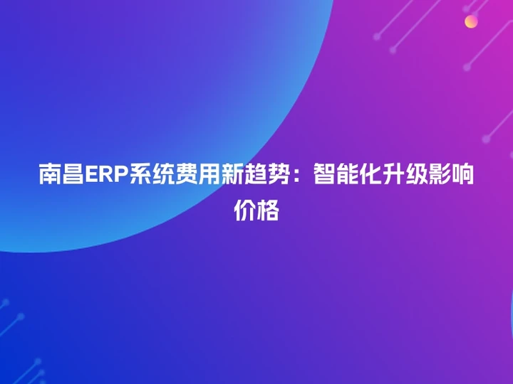 南昌ERP系统费用新趋势：智能化升级影响价格