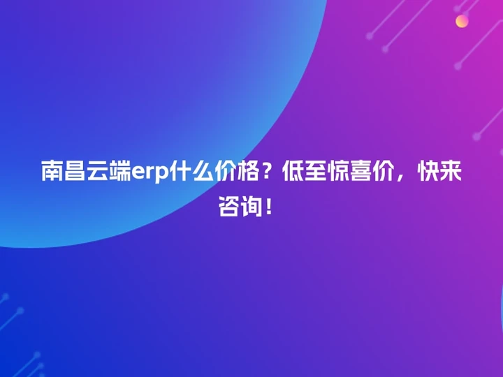 南昌云端erp什么价格？低至惊喜价，快来咨询！