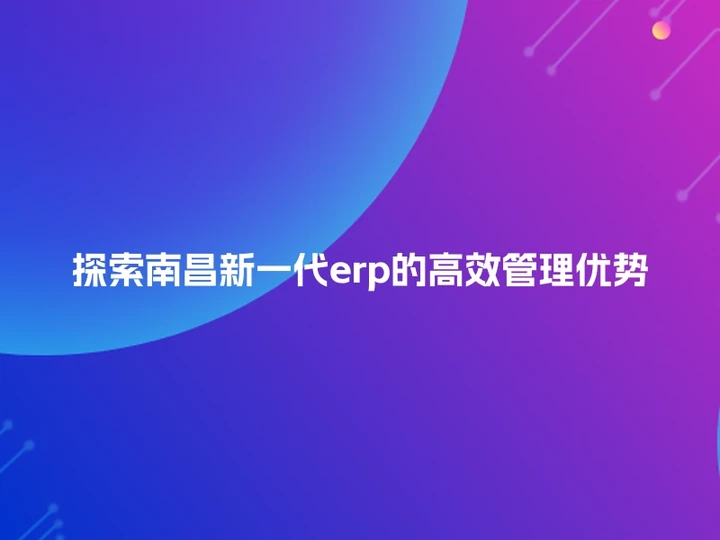 探索南昌新一代erp的高效管理优势