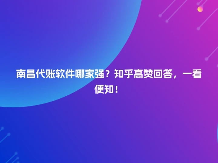 南昌代账软件哪家强？知乎高赞回答，一看便知！