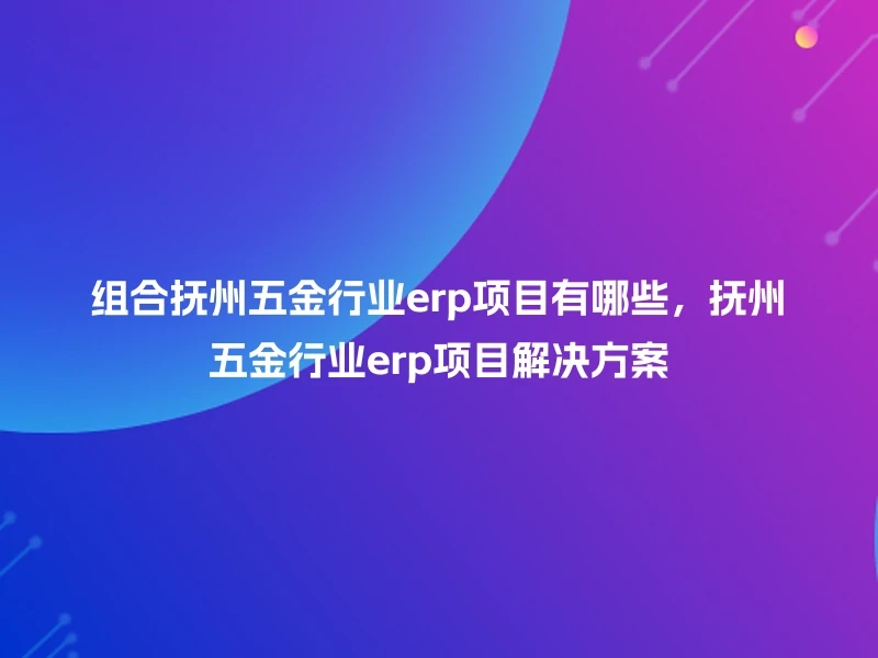 组合抚州五金行业erp项目有哪些，抚州五金行业erp项目解决方案