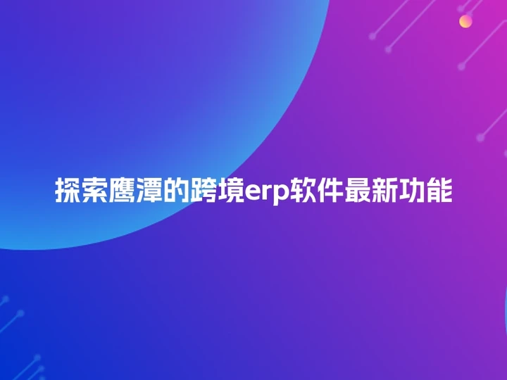 探索鹰潭的跨境erp软件最新功能