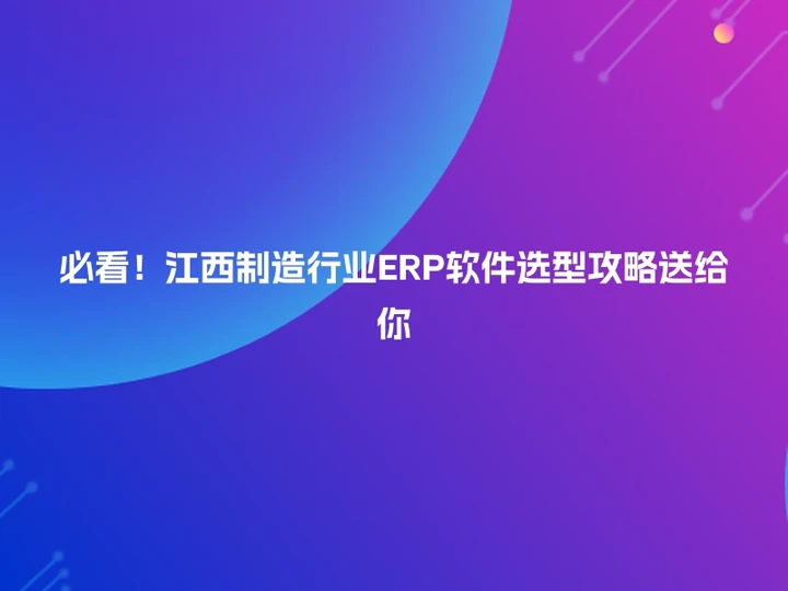 必看！江西制造行业ERP软件选型攻略送给你
