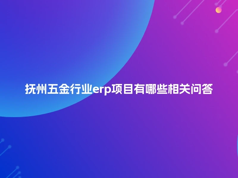 抚州五金行业erp项目有哪些相关问答