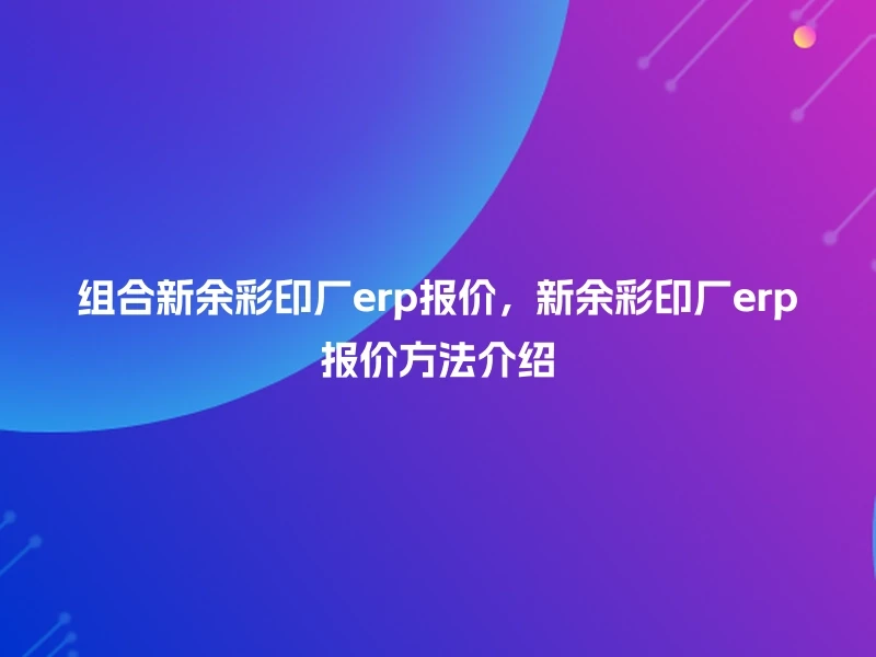 组合新余彩印厂erp报价，新余彩印厂erp报价方法介绍
