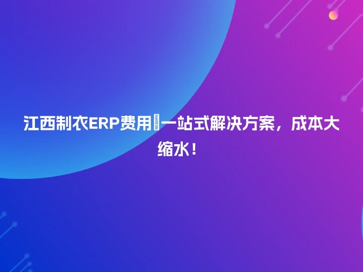 江西制衣ERP费用🔍一站式解决方案，成本大缩水！