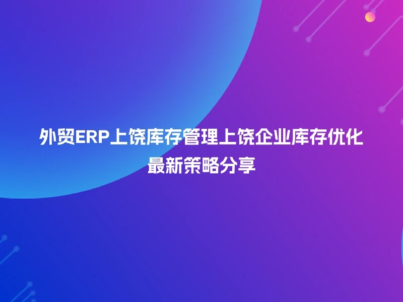 外贸ERP上饶库存管理上饶企业库存优化最新策略分享