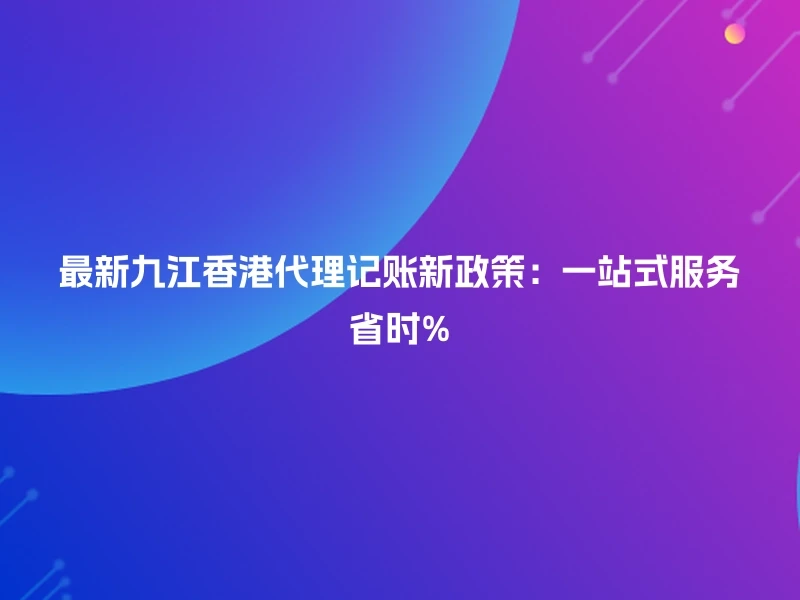 最新九江香港代理记账新政策：一站式服务省时%