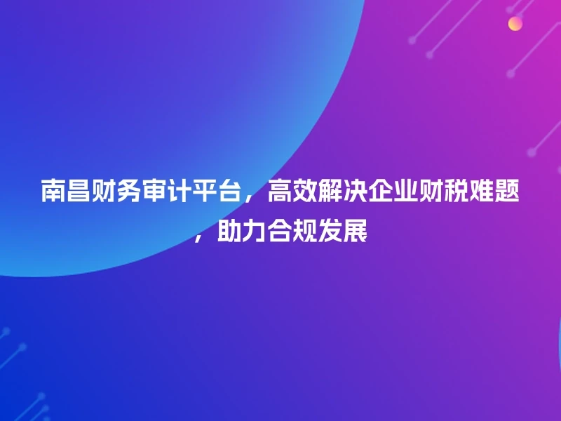 南昌财务审计平台，高效解决企业财税难题，助力合规发展