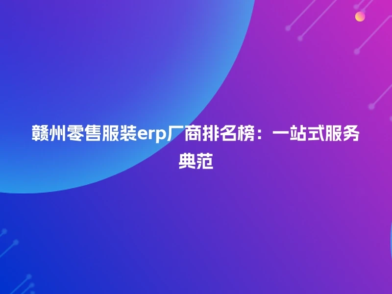 赣州零售服装erp厂商排名榜：一站式服务典范