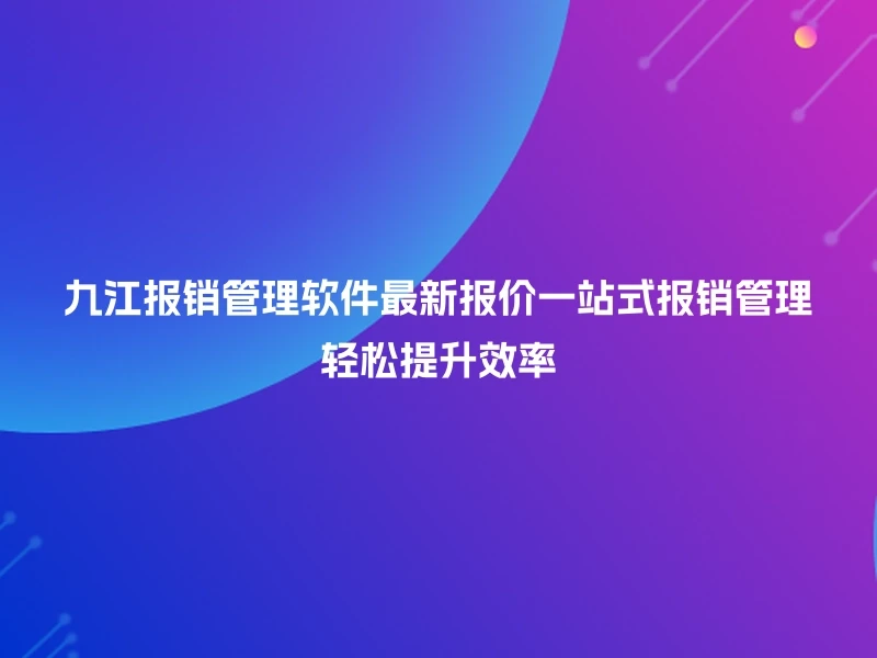九江报销管理软件最新报价一站式报销管理轻松提升效率