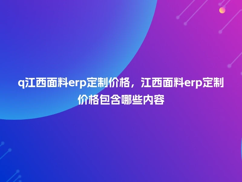 q江西面料erp定制价格，江西面料erp定制价格包含哪些内容
