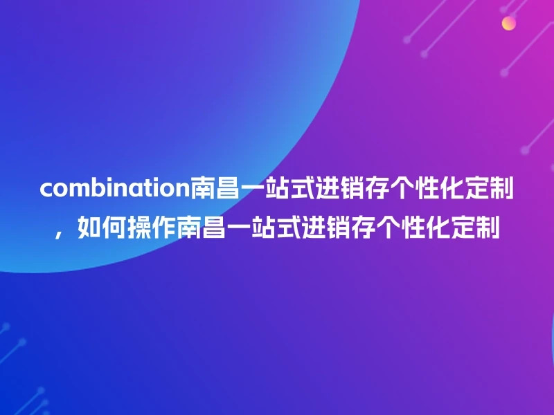 combination南昌一站式进销存个性化定制，如何操作南昌一站式进销存个性化定制