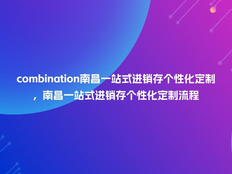 combination南昌一站式进销存个性化定制，南昌一站式进销存个性化定制流程