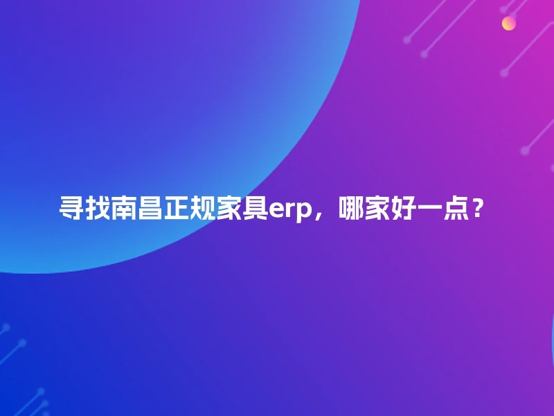 寻找南昌正规家具erp，哪家好一点？