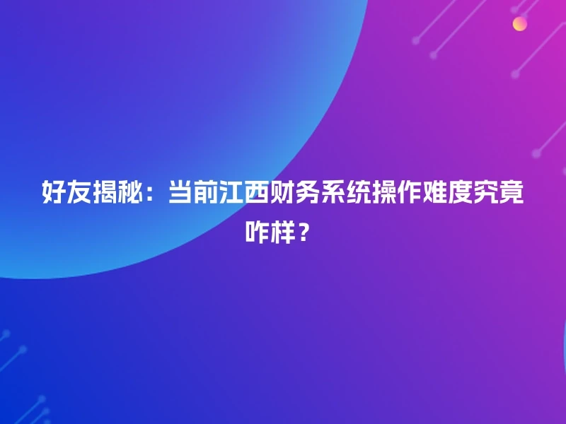 好友揭秘：当前江西财务系统操作难度究竟咋样？