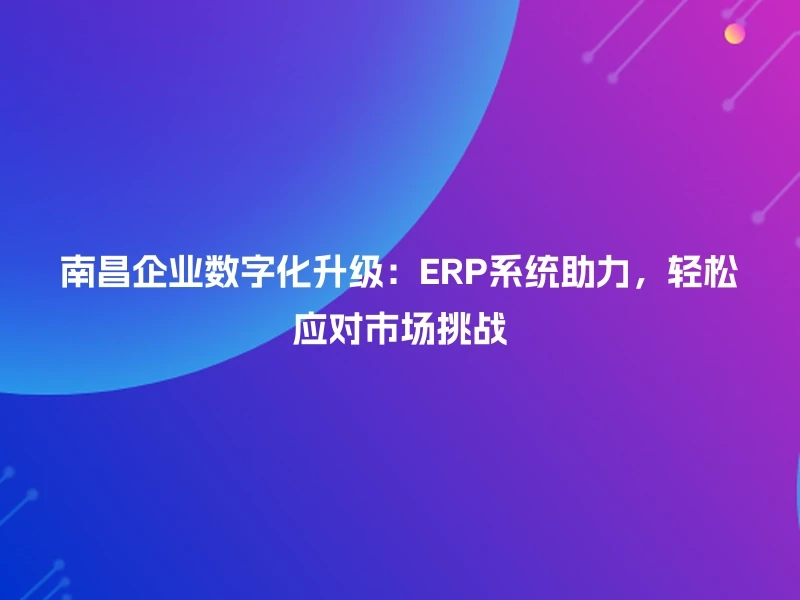 南昌企业数字化升级：ERP系统助力，轻松应对市场挑战