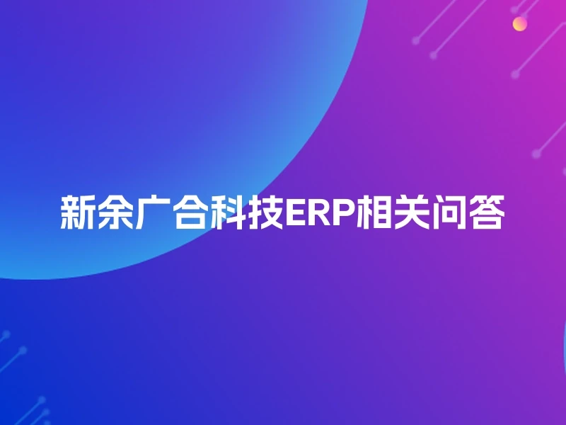 新余广合科技ERP相关问答