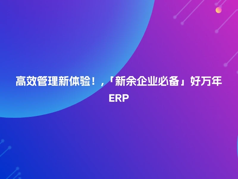 高效管理新体验！,「新余企业必备」好万年ERP
