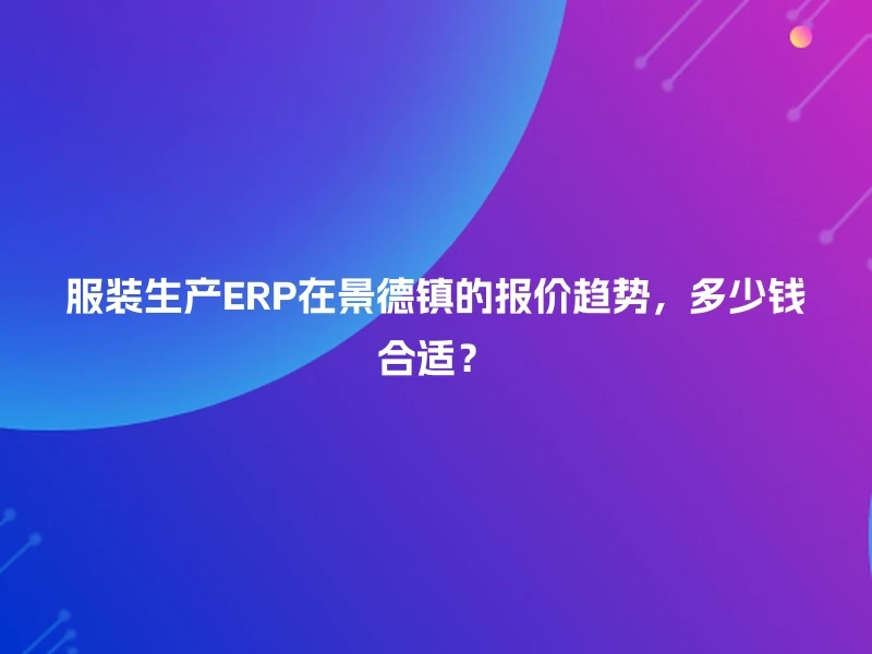 服装生产ERP在景德镇的报价趋势，多少钱合适？