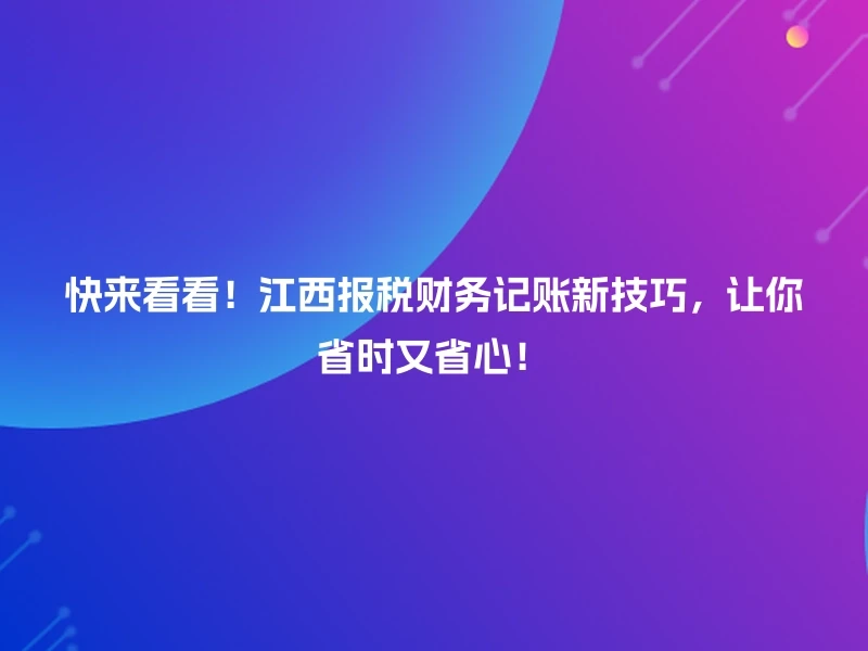 快来看看！江西报税财务记账新技巧，让你省时又省心！
