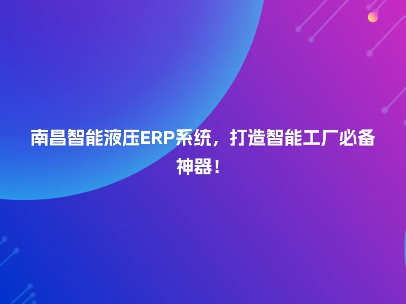 南昌智能液压ERP系统，打造智能工厂必备神器！