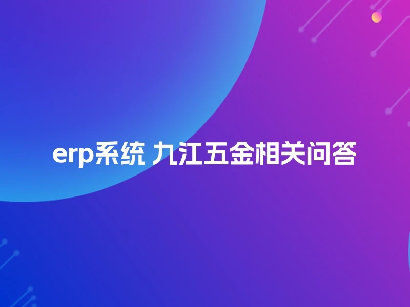 erp系统 九江五金相关问答