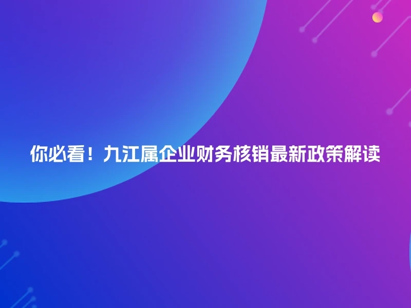 你必看！九江属企业财务核销最新政策解读