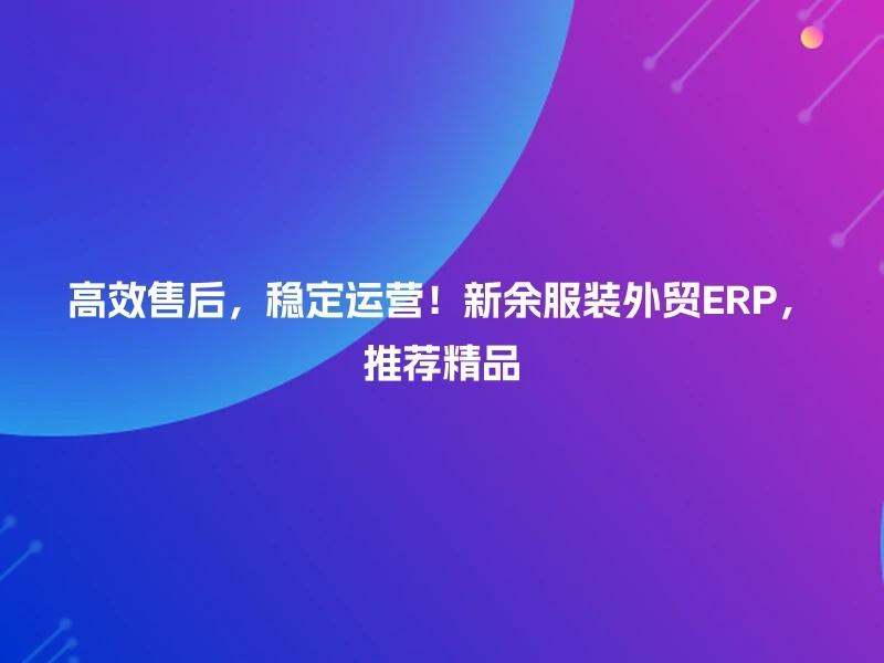高效售后，稳定运营！新余服装外贸ERP，推荐精品