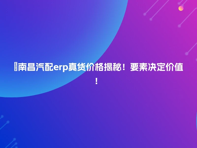 🔍南昌汽配erp真货价格揭秘！要素决定价值！