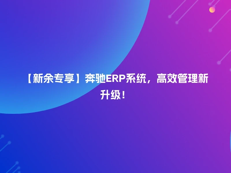 【新余专享】奔驰ERP系统，高效管理新升级！