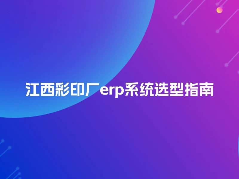 江西彩印厂erp系统选型指南