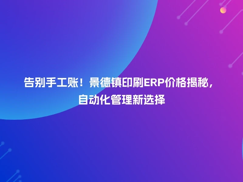 告别手工账！景德镇印刷ERP价格揭秘，自动化管理新选择