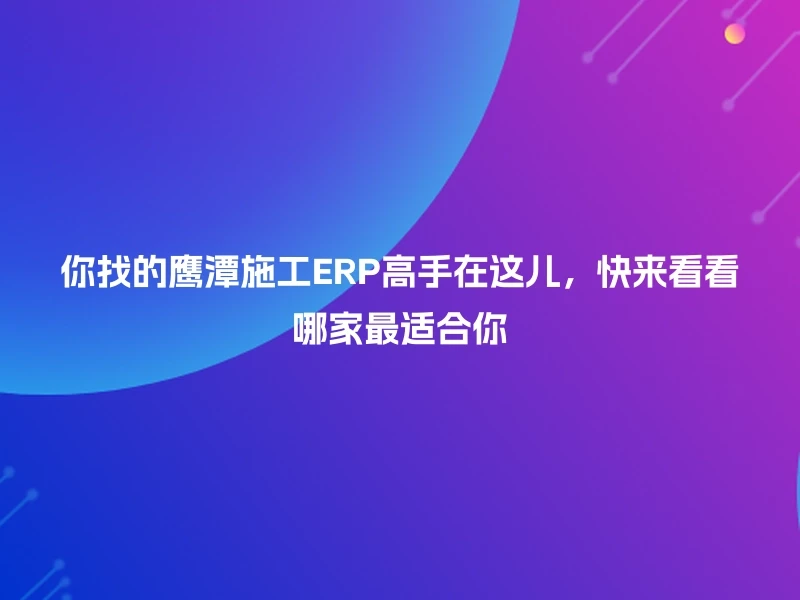 你找的鹰潭施工ERP高手在这儿，快来看看哪家最适合你