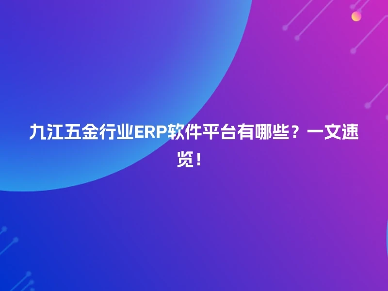 九江五金行业ERP软件平台有哪些？一文速览！