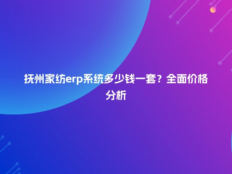 抚州家纺erp系统多少钱一套？全面价格分析