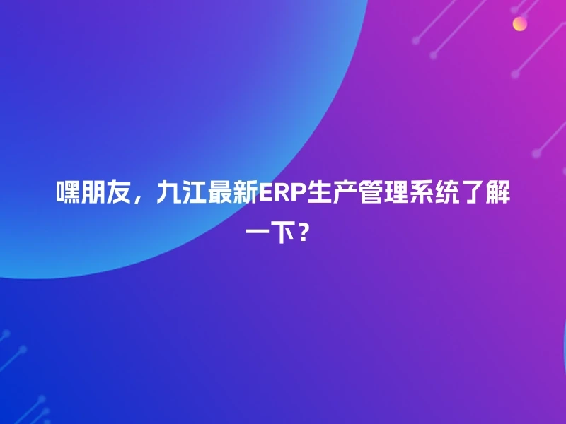嘿朋友，九江最新ERP生产管理系统了解一下？