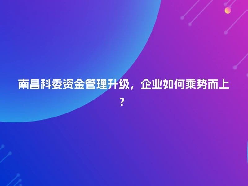 南昌科委资金管理升级，企业如何乘势而上？