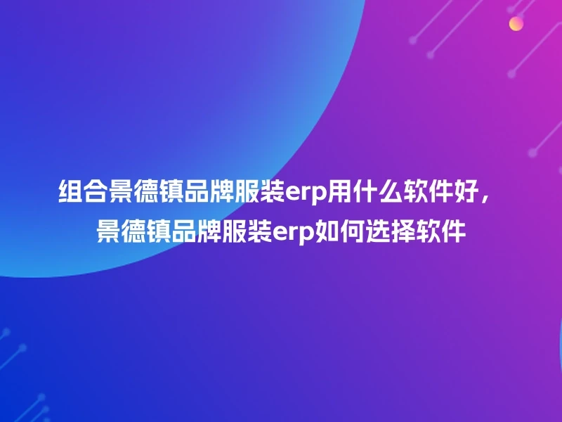 组合景德镇品牌服装erp用什么软件好，景德镇品牌服装erp如何选择软件