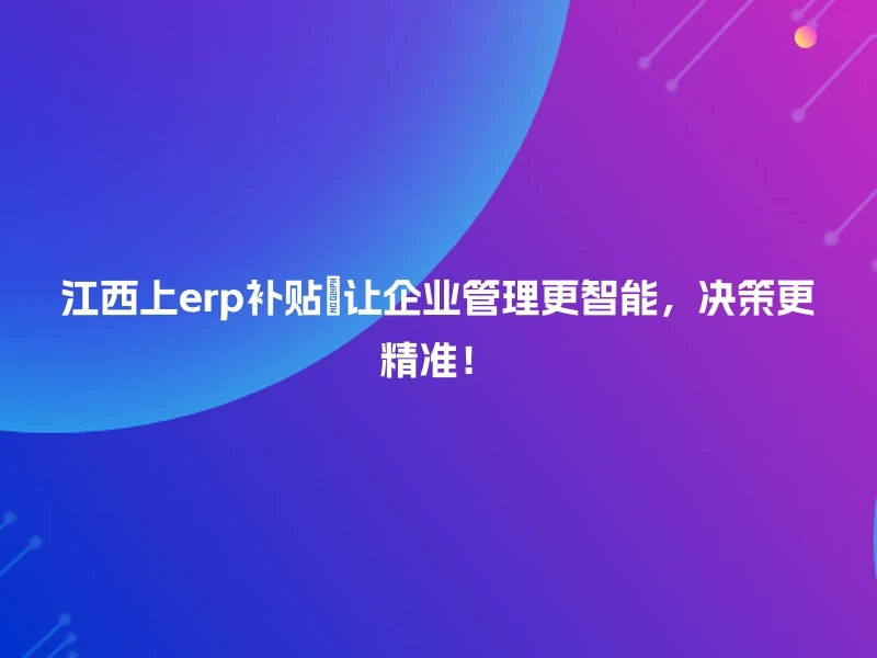 江西上erp补贴🔍让企业管理更智能，决策更精准！