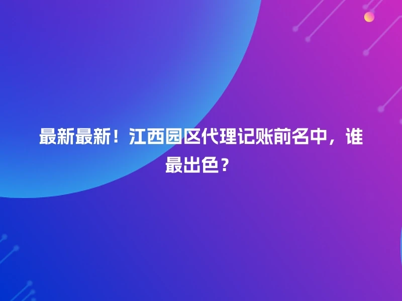 最新最新！江西园区代理记账前名中，谁最出色？