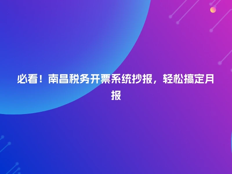 必看！南昌税务开票系统抄报，轻松搞定月报