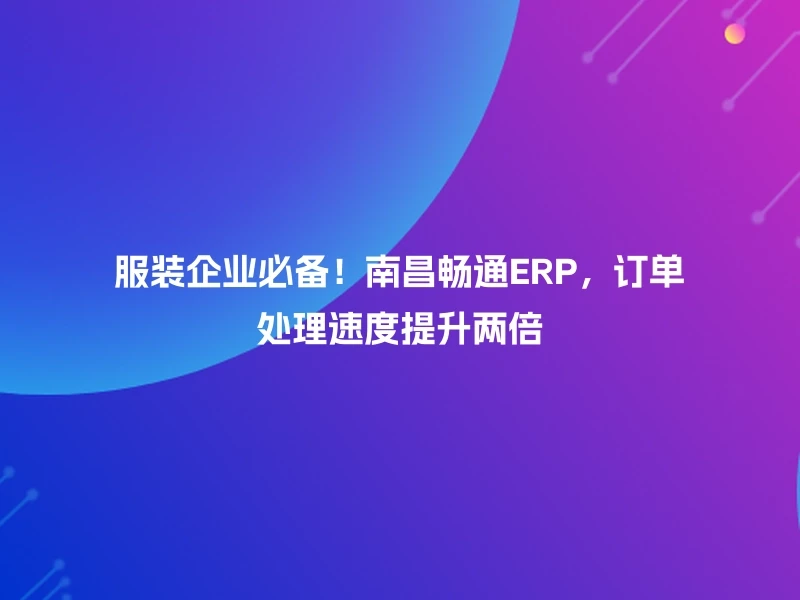 服装企业必备！南昌畅通ERP，订单处理速度提升两倍