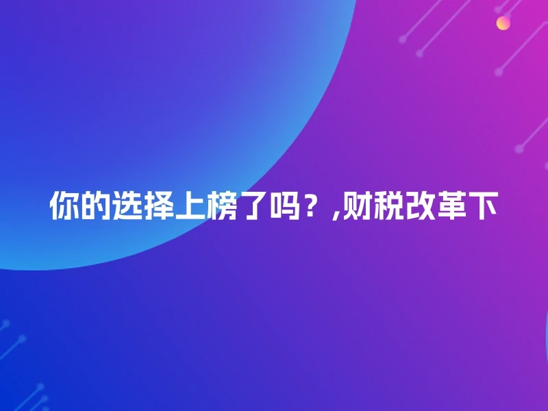 你的选择上榜了吗？,财税改革下