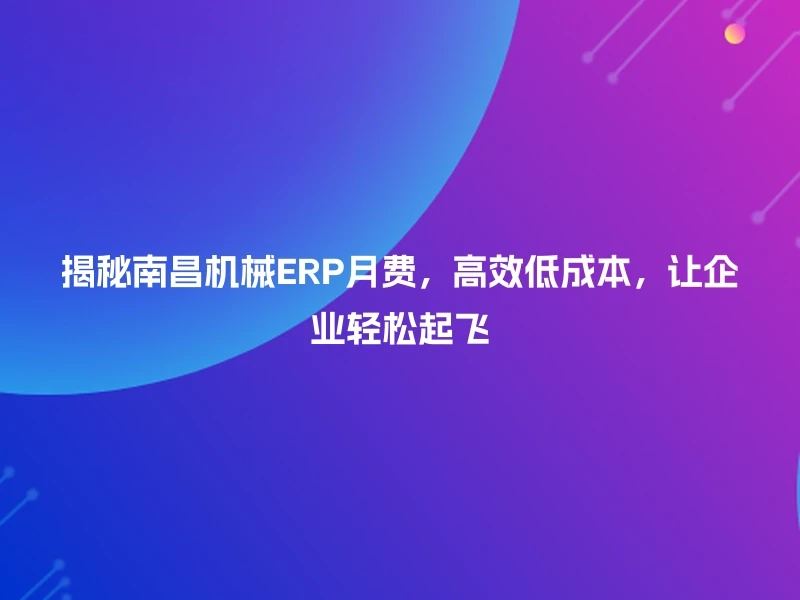 揭秘南昌机械ERP月费，高效低成本，让企业轻松起飞