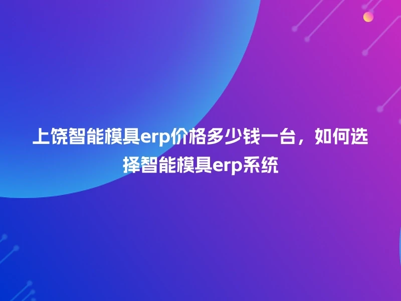 上饶智能模具erp价格多少钱一台,如何选择智能模具erp系统