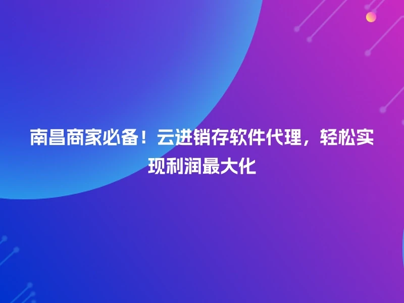 南昌商家必备！云进销存软件代理，轻松实现利润最大化